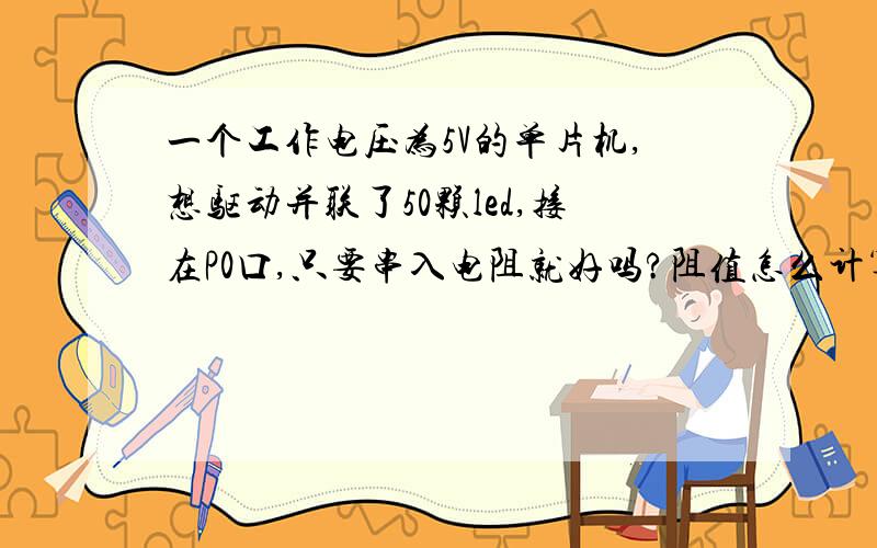 一个工作电压为5V的单片机,想驱动并联了50颗led,接在P0口,只要串入电阻就好吗?阻值怎么计算才