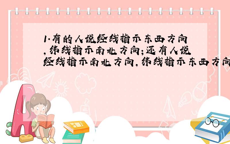 1.有的人说经线指示东西方向,纬线指示南北方向；还有人说经线指示南北方向,纬线指示东西方向.我被搞糊涂了,到底经线（纬线