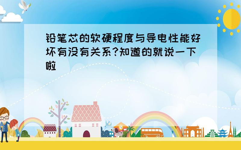 铅笔芯的软硬程度与导电性能好坏有没有关系?知道的就说一下啦