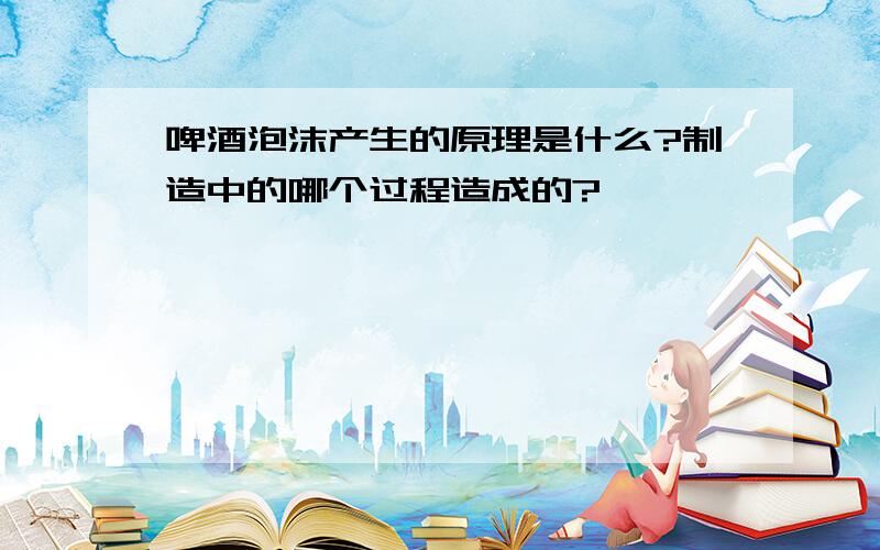 啤酒泡沫产生的原理是什么?制造中的哪个过程造成的?