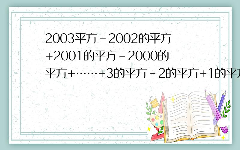 2003平方-2002的平方+2001的平方-2000的平方+……+3的平方-2的平方+1的平方