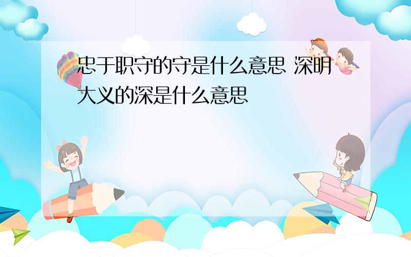 忠于职守的守是什么意思 深明大义的深是什么意思