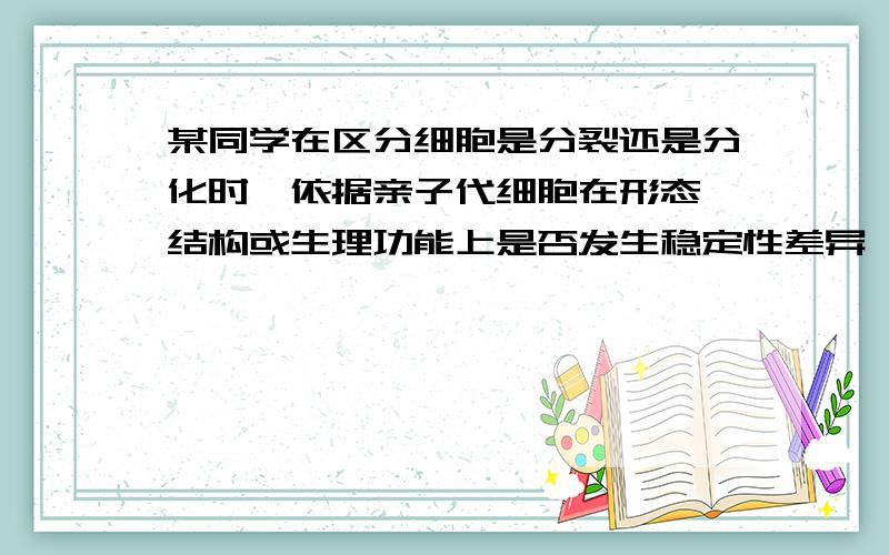 某同学在区分细胞是分裂还是分化时,依据亲子代细胞在形态,结构或生理功能上是否发生稳定性差异,而他在区分细胞是分化还是癌变