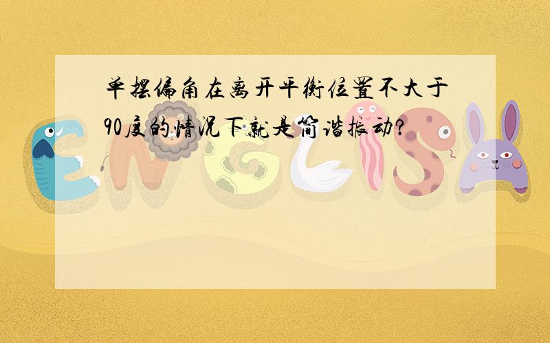 单摆偏角在离开平衡位置不大于90度的情况下就是简谐振动?