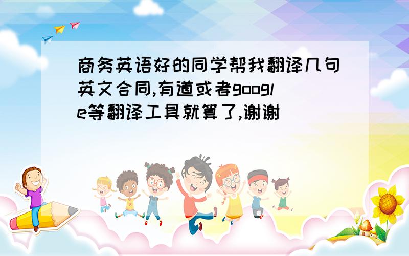 商务英语好的同学帮我翻译几句英文合同,有道或者google等翻译工具就算了,谢谢