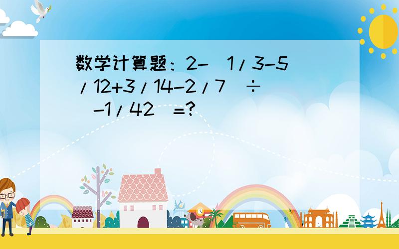 数学计算题：2-（1/3-5/12+3/14-2/7）÷（-1/42）=?