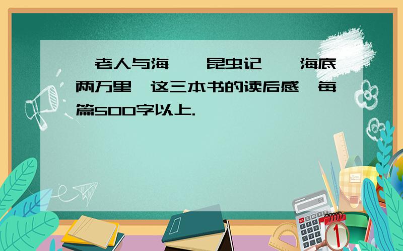 《老人与海》《昆虫记》《海底两万里》这三本书的读后感,每篇500字以上.