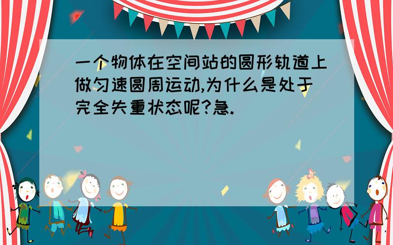 一个物体在空间站的圆形轨道上做匀速圆周运动,为什么是处于完全失重状态呢?急.