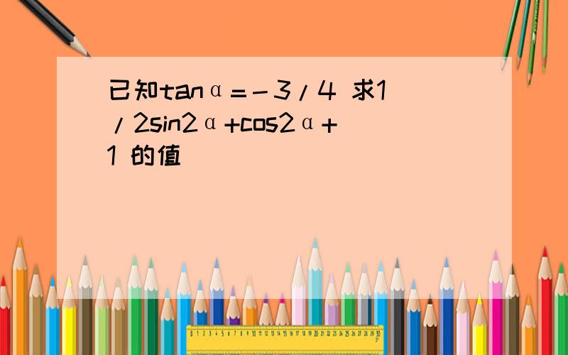 已知tanα=－3/4 求1/2sin2α+cos2α+1 的值