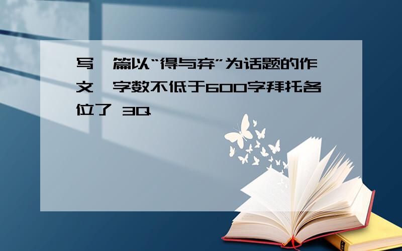 写一篇以“得与弃”为话题的作文,字数不低于600字拜托各位了 3Q