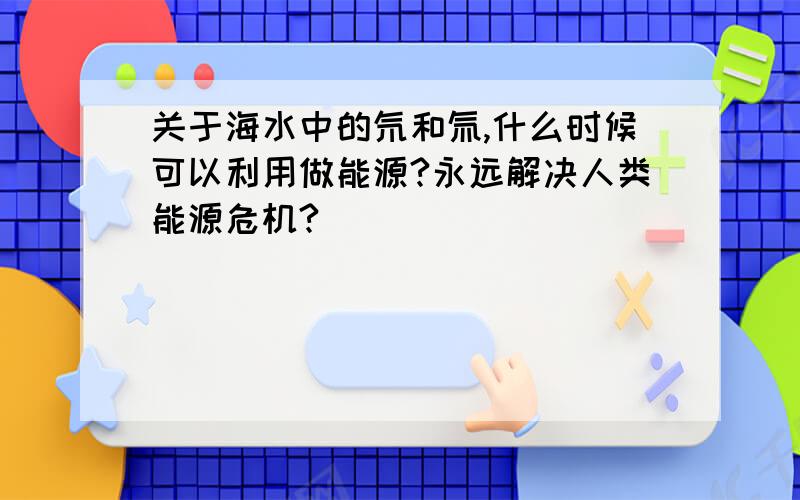 关于海水中的氘和氚,什么时候可以利用做能源?永远解决人类能源危机?