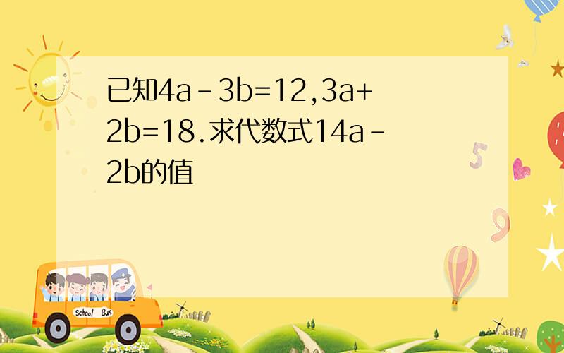 已知4a-3b=12,3a+2b=18.求代数式14a-2b的值