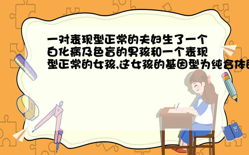 一对表现型正常的夫妇生了一个白化病及色盲的男孩和一个表现型正常的女孩,这女孩的基因型为纯合体的几率为（）