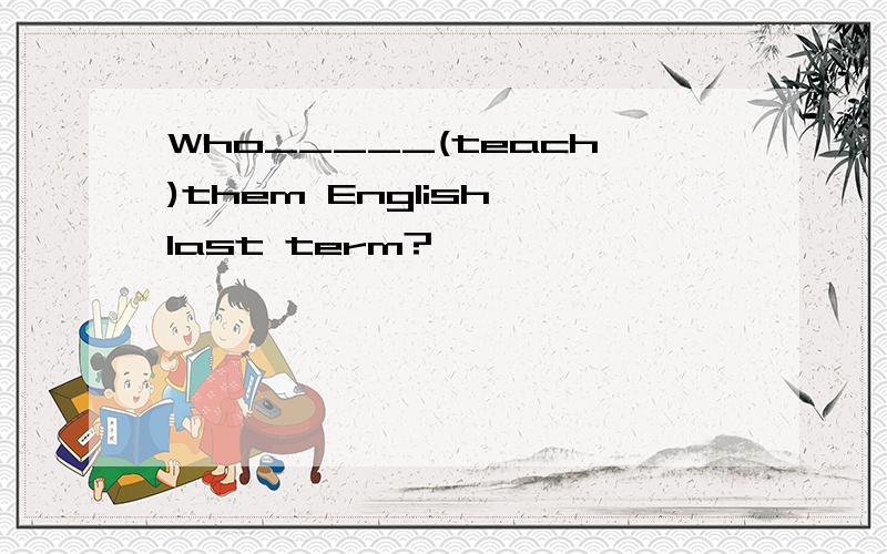 Who_____(teach)them English last term?