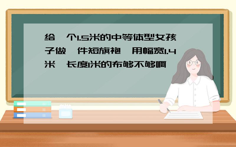 给一个1.5米的中等体型女孩子做一件短旗袍,用幅宽1.4米,长度1米的布够不够啊