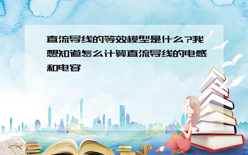 直流导线的等效模型是什么?我想知道怎么计算直流导线的电感和电容,