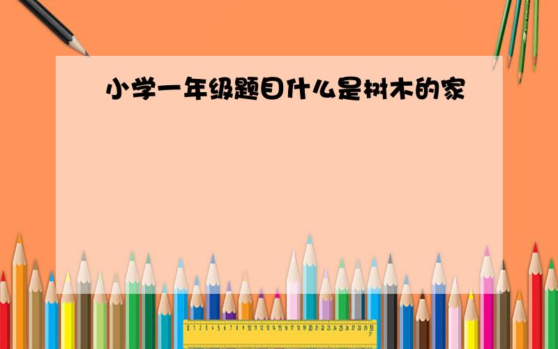 小学一年级题目什么是树木的家