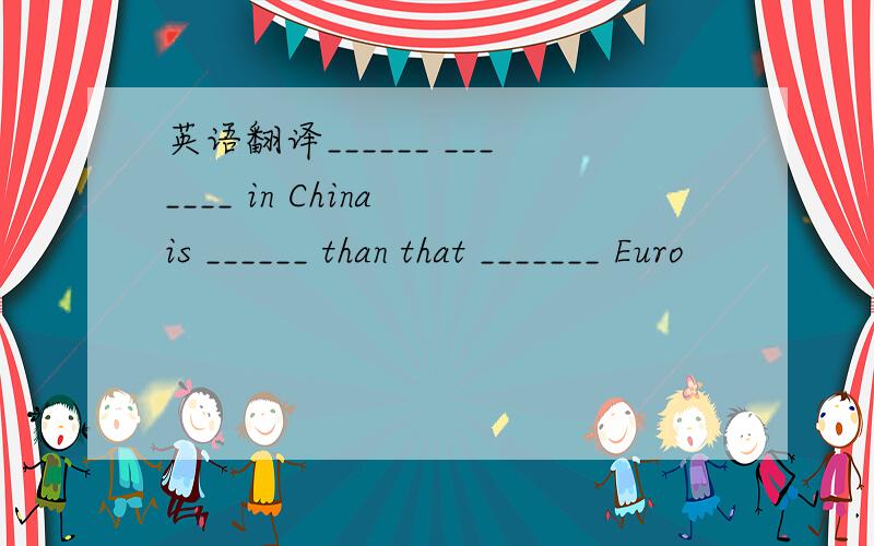 英语翻译______ _______ in China is ______ than that _______ Euro