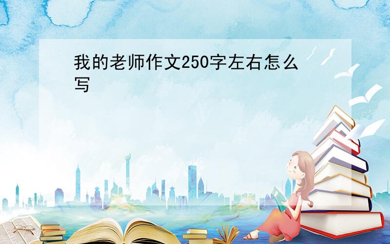 我的老师作文250字左右怎么写