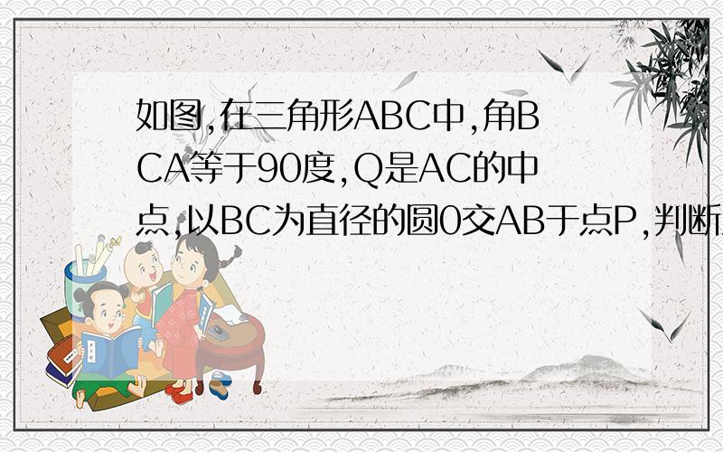 如图,在三角形ABC中,角BCA等于90度,Q是AC的中点,以BC为直径的圆0交AB于点P,判断直线PQ与圆O的位置关系