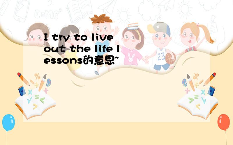 I try to live out the life lessons的意思~