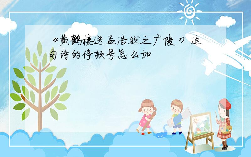 《黄鹤楼送孟浩然之广陵 》这句诗的停顿号怎么加