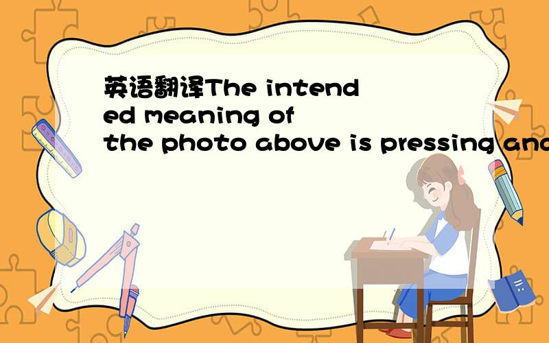 英语翻译The intended meaning of the photo above is pressing and