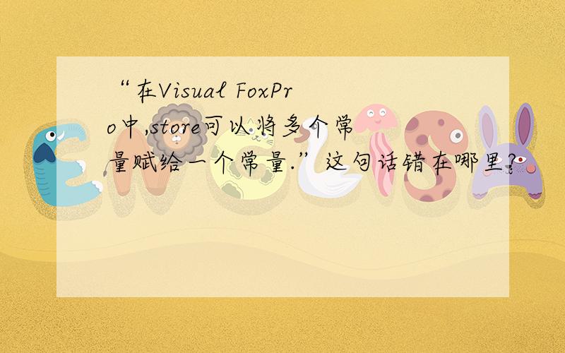 “在Visual FoxPro中,store可以将多个常量赋给一个常量.”这句话错在哪里?