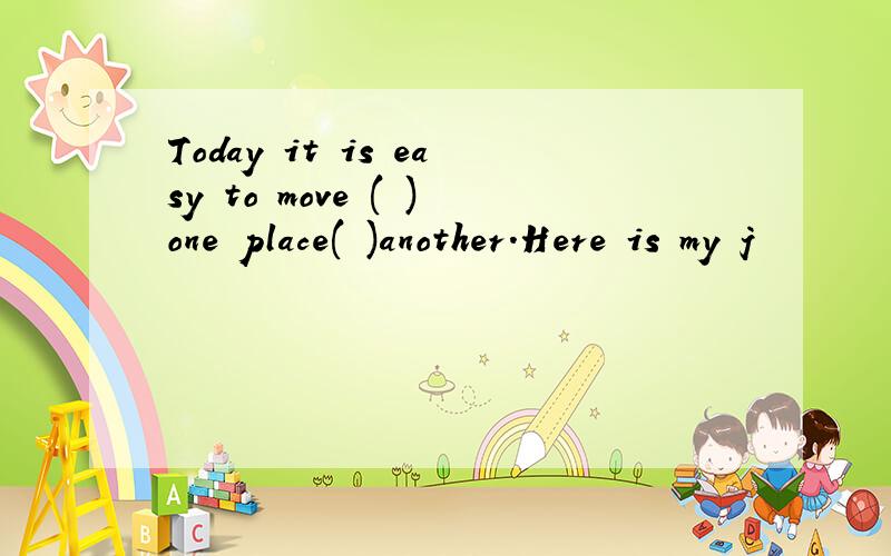 Today it is easy to move ( )one place( )another.Here is my j