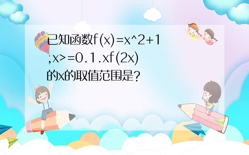 已知函数f(x)=x^2+1,x>=0.1.xf(2x)的x的取值范围是?