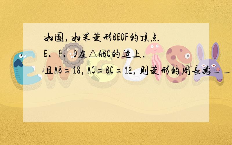 如图，如果菱形BEDF的顶点E、F、D在△ABC的边上，且AB=18，AC=BC=12，则菱形的周长为______．