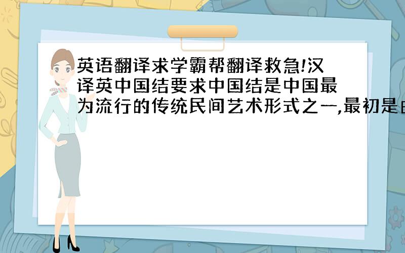 英语翻译求学霸帮翻译救急!汉译英中国结要求中国结是中国最为流行的传统民间艺术形式之一,最初是由手工艺人发明的,经过数百年