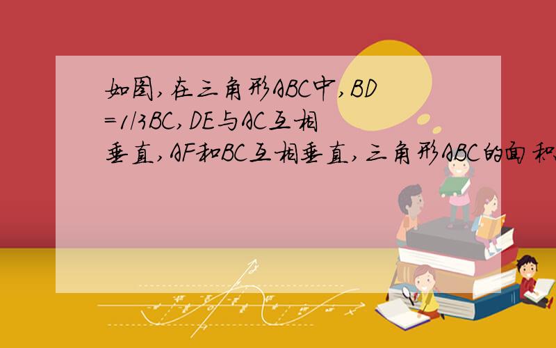 如图,在三角形ABC中,BD=1/3BC,DE与AC互相垂直,AF和BC互相垂直,三角形ABC的面积是72平方厘米,AE