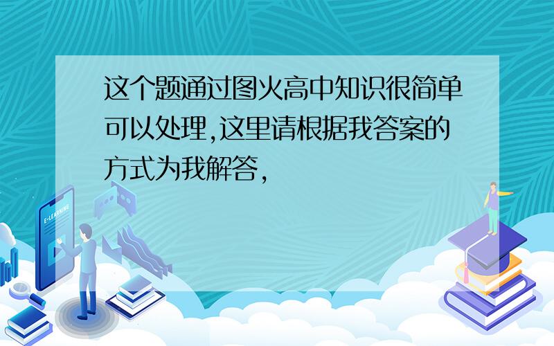 这个题通过图火高中知识很简单可以处理,这里请根据我答案的方式为我解答,