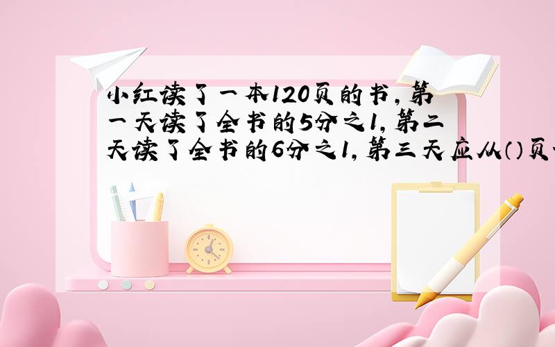 小红读了一本120页的书,第一天读了全书的5分之1,第二天读了全书的6分之1,第三天应从（）页读起.