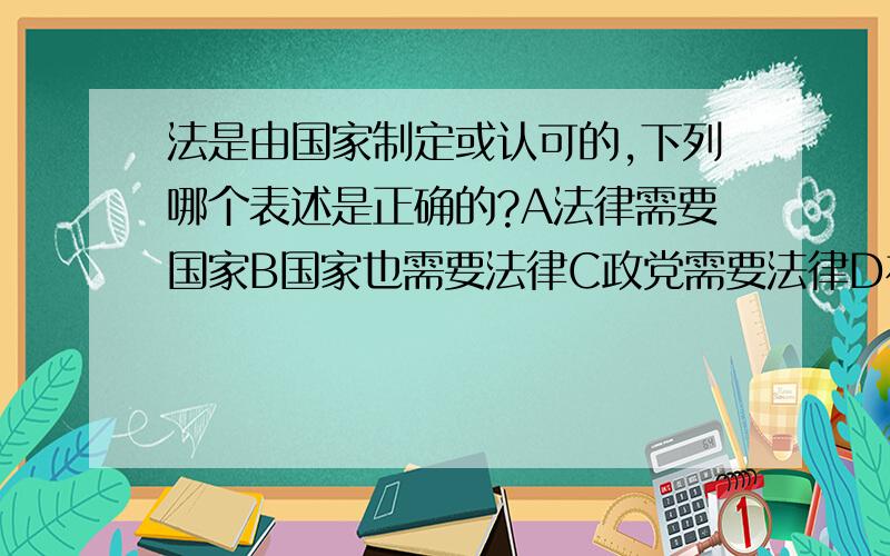 法是由国家制定或认可的,下列哪个表述是正确的?A法律需要国家B国家也需要法律C政党需要法律D社会需要法律