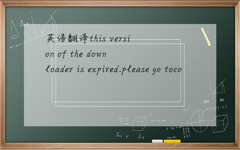 英语翻译this version of the downloader is expired.please go toco