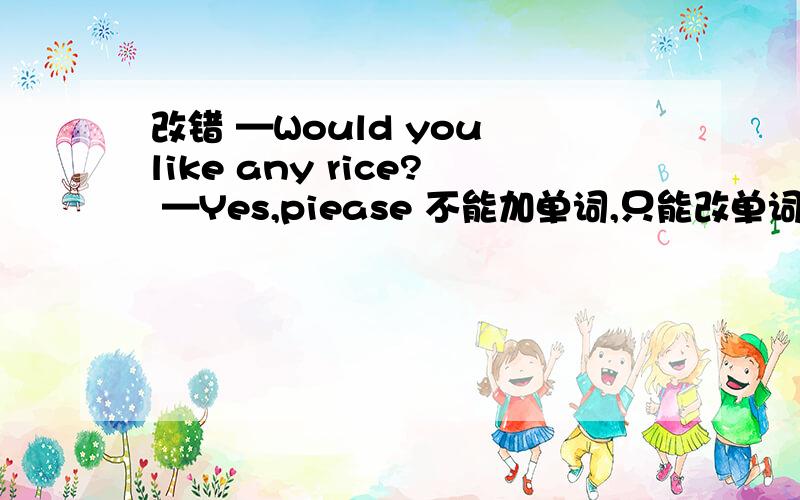 改错 —Would you like any rice? —Yes,piease 不能加单词,只能改单词