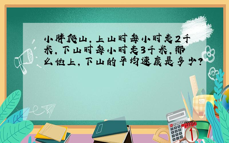 小胖爬山,上山时每小时走2千米,下山时每小时走3千米,那么他上,下山的平均速度是多少?