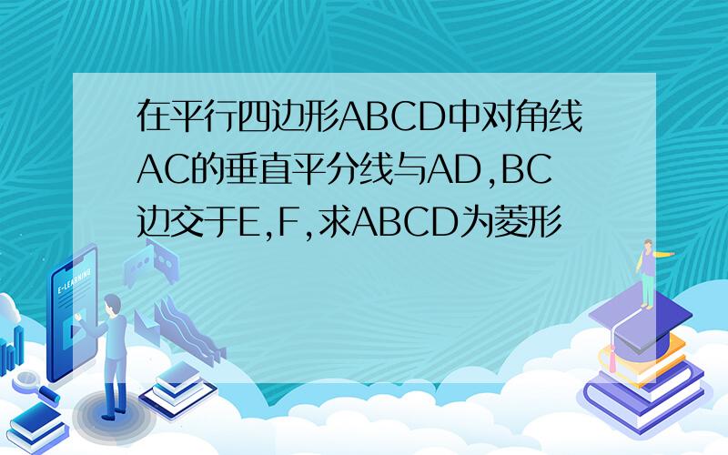 在平行四边形ABCD中对角线AC的垂直平分线与AD,BC边交于E,F,求ABCD为菱形