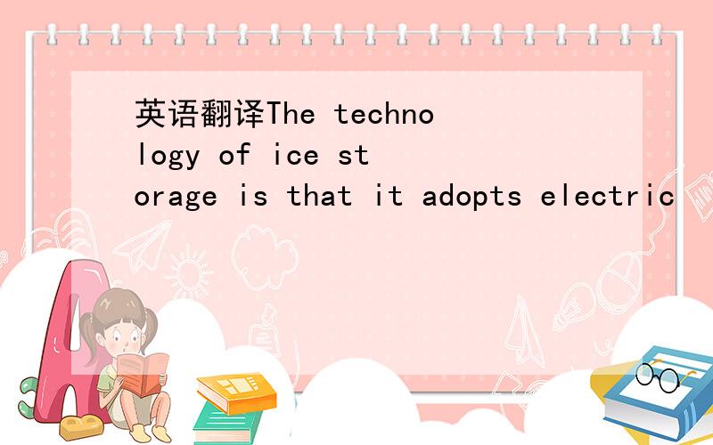 英语翻译The technology of ice storage is that it adopts electric