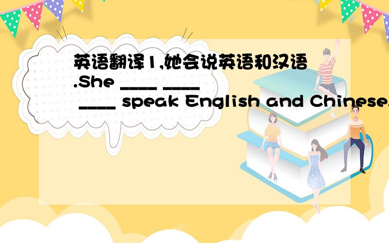 英语翻译1,她会说英语和汉语.She ____ ____ ____ speak English and Chinese.