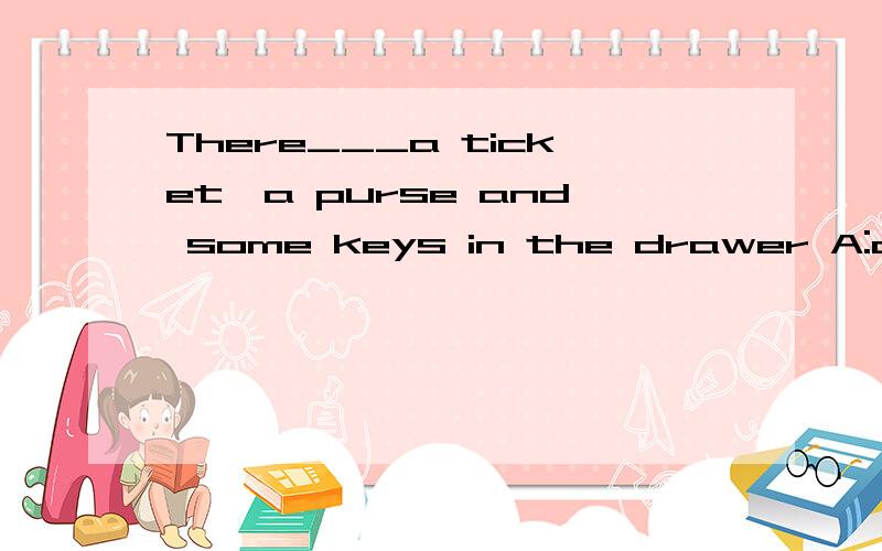 There___a ticket,a purse and some keys in the drawer A:are B