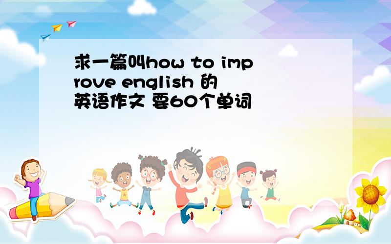 求一篇叫how to improve english 的英语作文 要60个单词