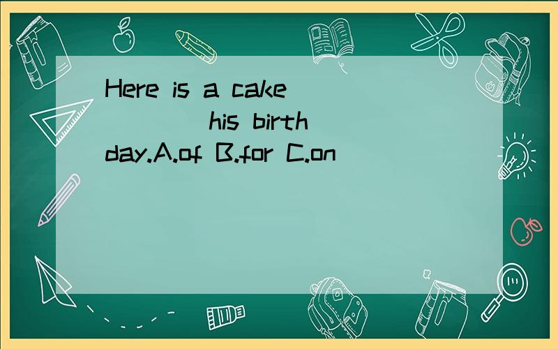 Here is a cake ___ his birthday.A.of B.for C.on