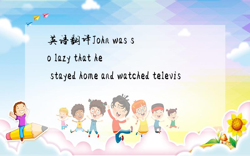 英语翻译John was so lazy that he stayed home and watched televis