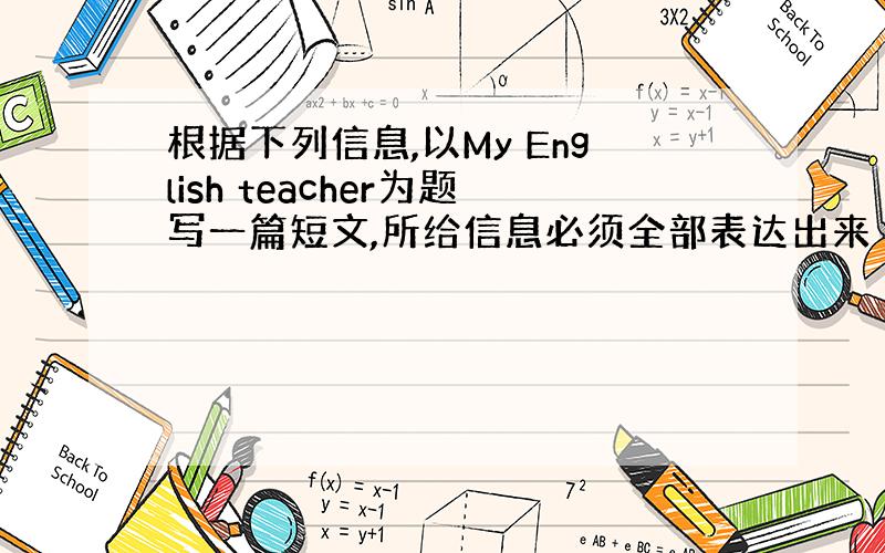 根据下列信息,以My English teacher为题写一篇短文,所给信息必须全部表达出来