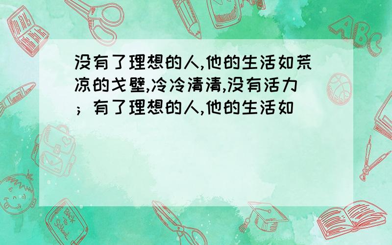 没有了理想的人,他的生活如荒凉的戈壁,冷冷清清,没有活力；有了理想的人,他的生活如___________________