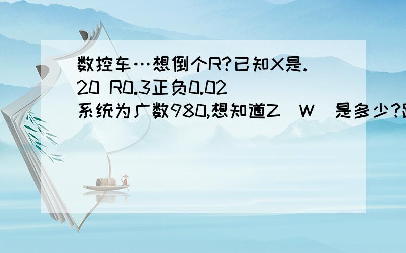 数控车…想倒个R?已知X是.20 R0.3正负0.02 系统为广数980,想知道Z(W)是多少?跟下面得X是多少?