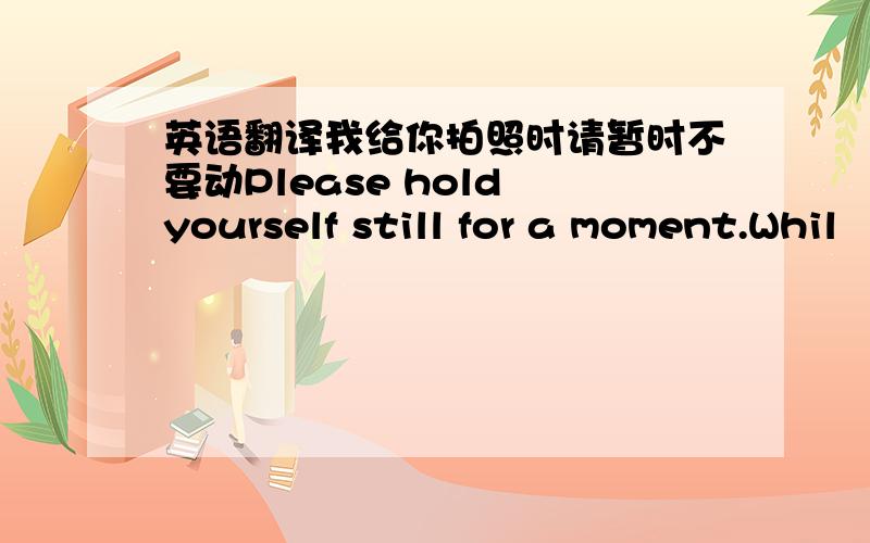 英语翻译我给你拍照时请暂时不要动Please hold yourself still for a moment.Whil